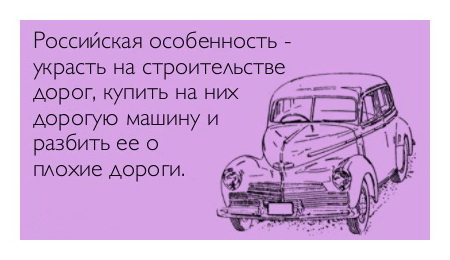 Российская особенность: украсть на строительстве дорог, купить на них дорогую машину и разбить ей о плохие дороги.