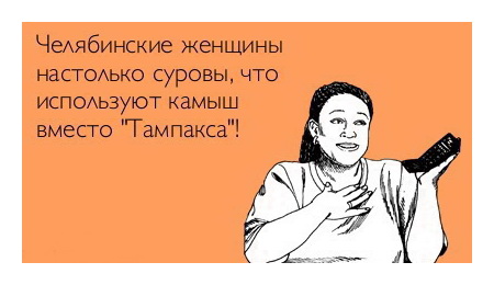 Челябинские женщины настолько суровы, что используют камыш вместо Тампакса.