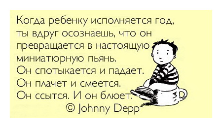 Когда ребёнку исполняется год, ты вдруг осознаёшь, что он превращается в настоящую миниатюрную пьянь. Он спотыкается и падает. Он плачет и смеётся. Он ссытся и блюёт. © Johnny Depp.