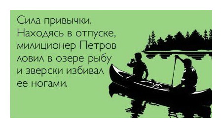 Сила привычки: находясь в отпуске, милиционер Петров ловил в озере рыбу и зверски избивал её ногами.