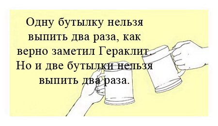 Одну бутылку нельзя выпить два раза, как верно заметил Гераклит. Но и две бутылки нельзя выпить два раза.